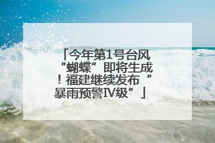 今年第1号台风“蝴蝶”即将生成！福建继续发布“暴雨预警Ⅳ级”